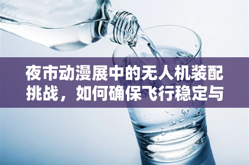 夜市动漫展中的无人机装配挑战，如何确保飞行稳定与视觉震撼？