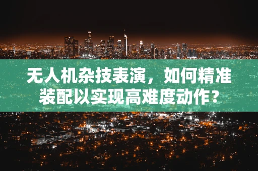 无人机杂技表演，如何精准装配以实现高难度动作？