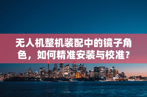 无人机整机装配中的镜子角色，如何精准安装与校准？