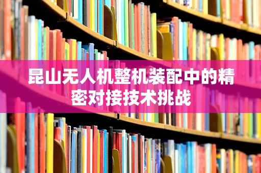昆山无人机整机装配中的精密对接技术挑战