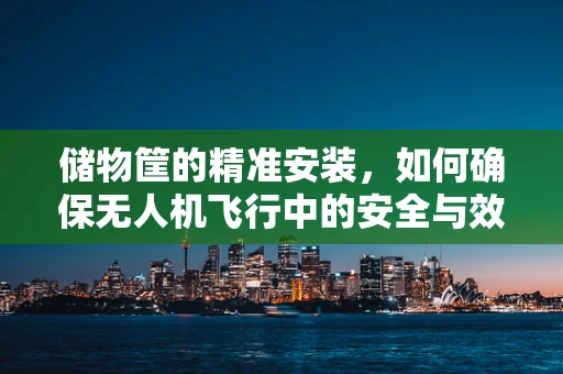 储物筐的精准安装，如何确保无人机飞行中的安全与效率？