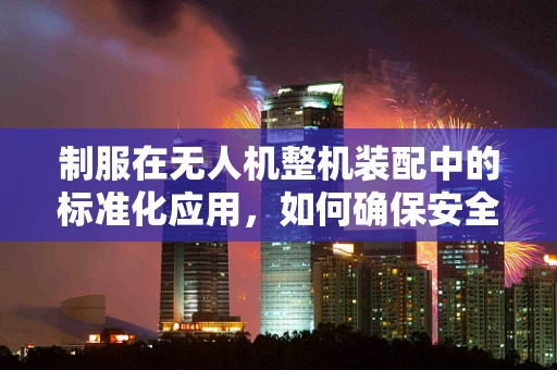 制服在无人机整机装配中的标准化应用，如何确保安全与效率？