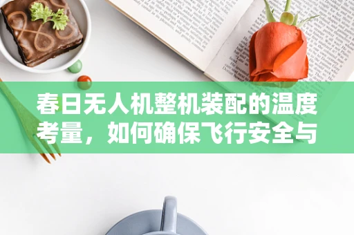 春日无人机整机装配的温度考量，如何确保飞行安全与性能最优？