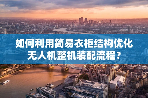 如何利用简易衣柜结构优化无人机整机装配流程？
