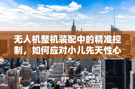 无人机整机装配中的精准控制，如何应对小儿先天性心脏病的特殊挑战？