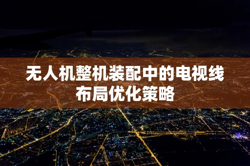 无人机整机装配中的电视线布局优化策略