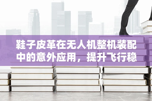 鞋子皮革在无人机整机装配中的意外应用，提升飞行稳定性的创新之举？