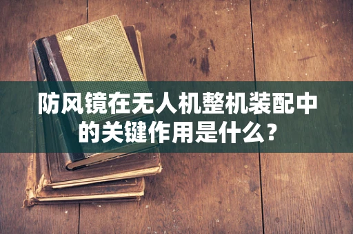 防风镜在无人机整机装配中的关键作用是什么？