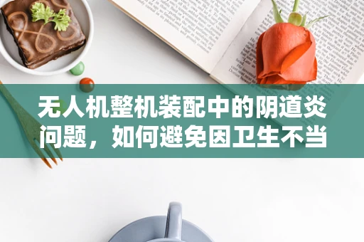 无人机整机装配中的阴道炎问题，如何避免因卫生不当导致的性能下降？