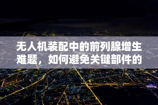 无人机装配中的前列腺增生难题，如何避免关键部件的堵塞？