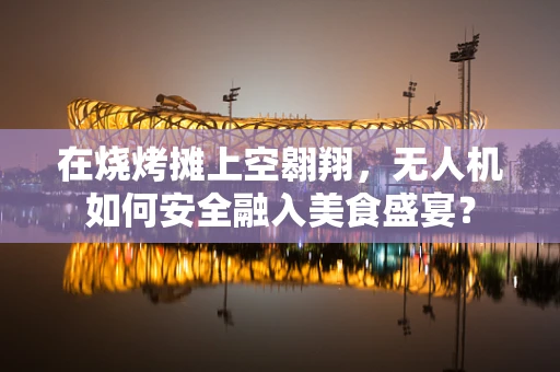 在烧烤摊上空翱翔，无人机如何安全融入美食盛宴？