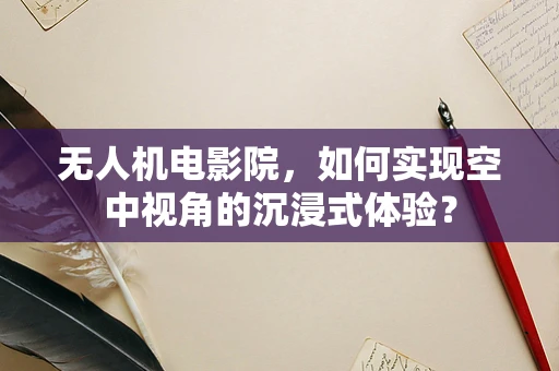 无人机电影院，如何实现空中视角的沉浸式体验？