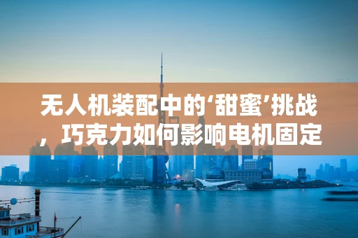 无人机装配中的‘甜蜜’挑战，巧克力如何影响电机固定？