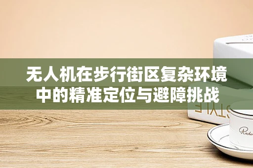 无人机在步行街区复杂环境中的精准定位与避障挑战