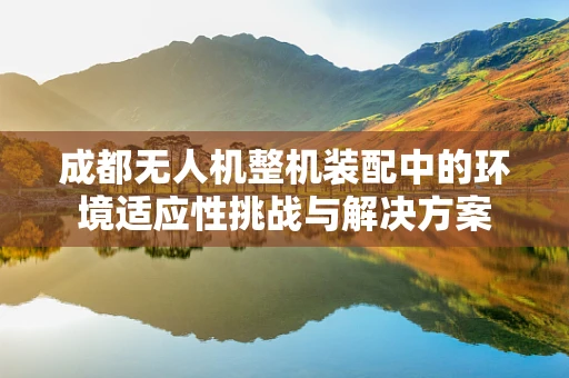 成都无人机整机装配中的环境适应性挑战与解决方案