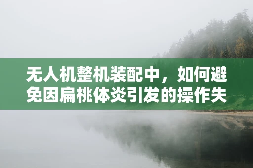 无人机整机装配中，如何避免因扁桃体炎引发的操作失误？