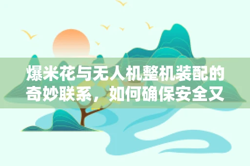 爆米花与无人机整机装配的奇妙联系，如何确保安全又美味？