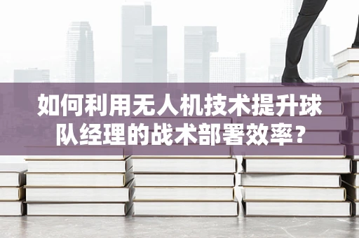 如何利用无人机技术提升球队经理的战术部署效率？
