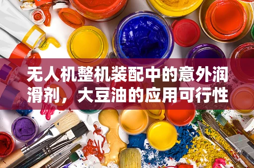 无人机整机装配中的意外润滑剂，大豆油的应用可行性探讨