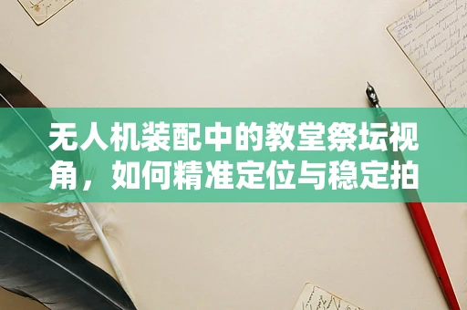无人机装配中的教堂祭坛视角，如何精准定位与稳定拍摄？