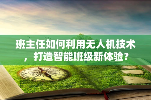 班主任如何利用无人机技术，打造智能班级新体验？