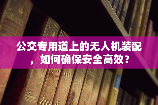公交专用道上的无人机装配，如何确保安全高效？