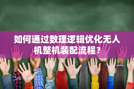 如何通过数理逻辑优化无人机整机装配流程？