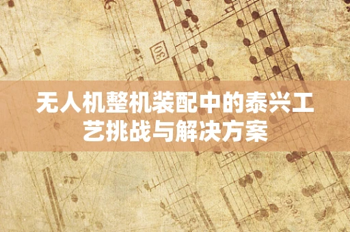 无人机整机装配中的泰兴工艺挑战与解决方案