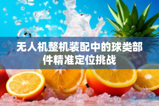无人机整机装配中的球类部件精准定位挑战