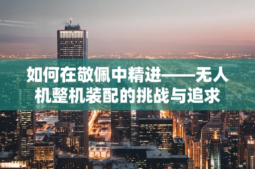 如何在敬佩中精进——无人机整机装配的挑战与追求