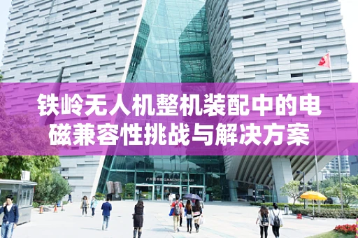 铁岭无人机整机装配中的电磁兼容性挑战与解决方案