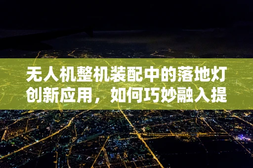 无人机整机装配中的落地灯创新应用，如何巧妙融入提升安全性？