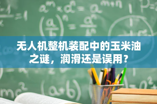 无人机整机装配中的玉米油之谜，润滑还是误用？