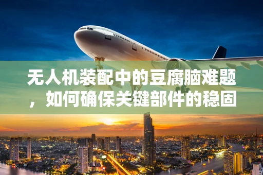 无人机装配中的豆腐脑难题，如何确保关键部件的稳固连接？