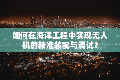 如何在海洋工程中实现无人机的精准装配与调试？