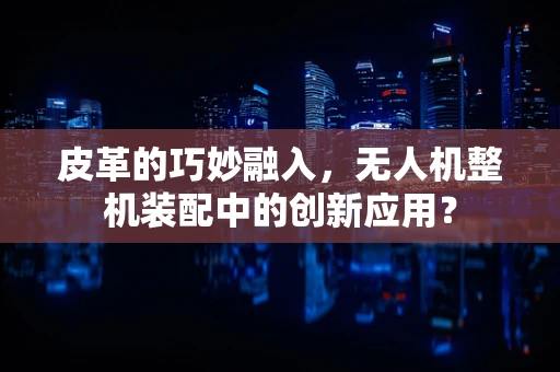 皮革的巧妙融入，无人机整机装配中的创新应用？