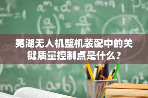 芜湖无人机整机装配中的关键质量控制点是什么？