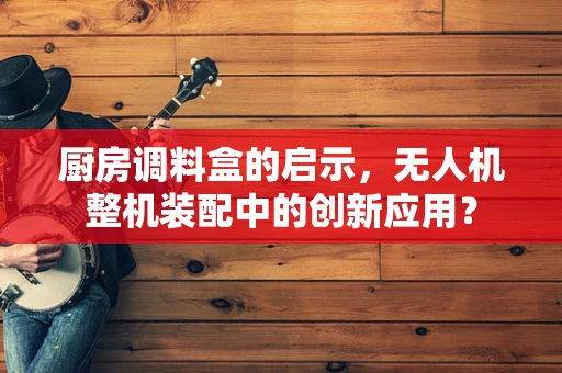 厨房调料盒的启示，无人机整机装配中的创新应用？
