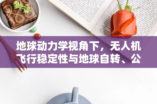 地球动力学视角下，无人机飞行稳定性与地球自转、公转的微妙关系