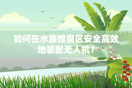 如何在水族馆展区安全高效地装配无人机？