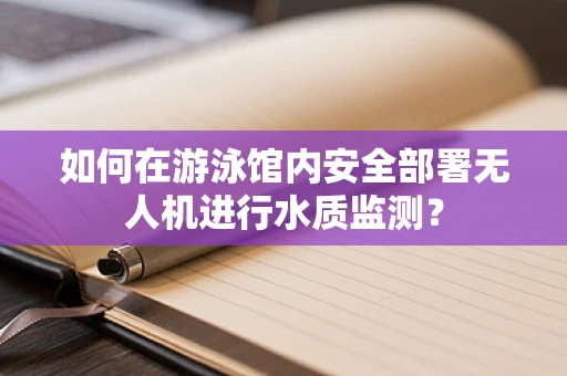 如何在游泳馆内安全部署无人机进行水质监测？