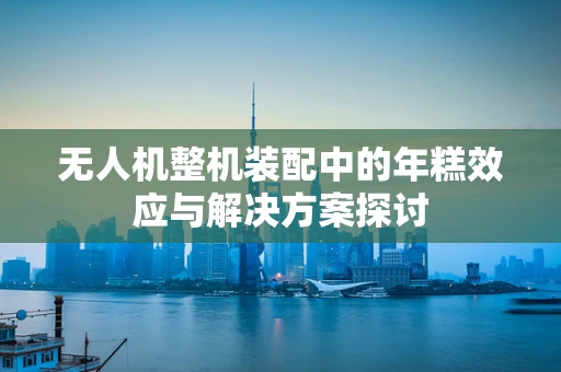 无人机整机装配中的年糕效应与解决方案探讨
