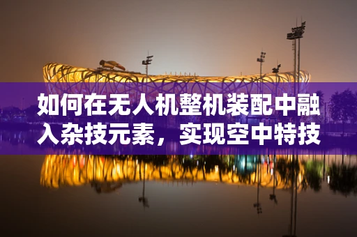 如何在无人机整机装配中融入杂技元素，实现空中特技表演？