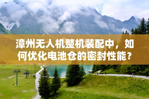 漳州无人机整机装配中，如何优化电池仓的密封性能？