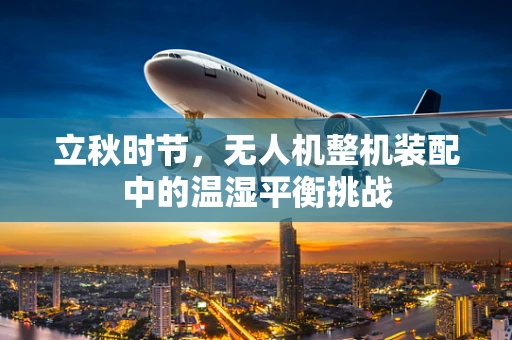 立秋时节，无人机整机装配中的温湿平衡挑战