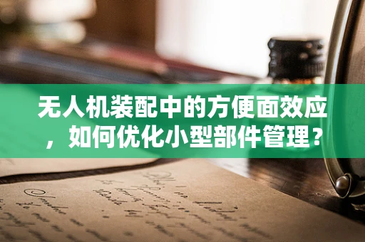无人机装配中的方便面效应，如何优化小型部件管理？