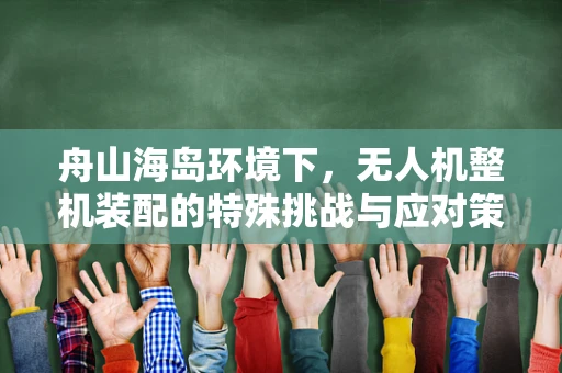 舟山海岛环境下，无人机整机装配的特殊挑战与应对策略