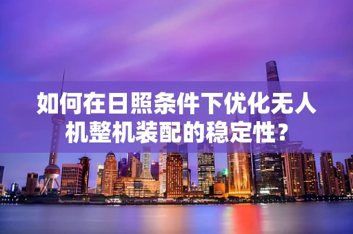 如何在日照条件下优化无人机整机装配的稳定性？