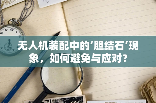 无人机装配中的‘胆结石’现象，如何避免与应对？
