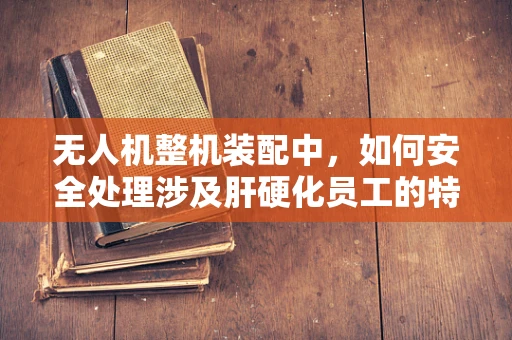 无人机整机装配中，如何安全处理涉及肝硬化员工的特殊情况？